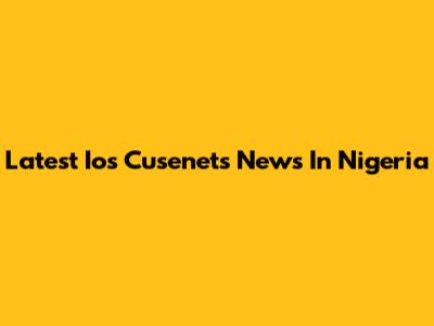 Latest Ios Cusenets News In Nigeria