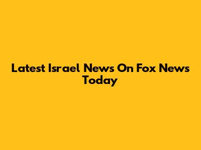 Latest Israel News On Fox News Today