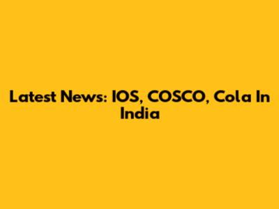 Latest News: IOS, COSCO, Cola In India