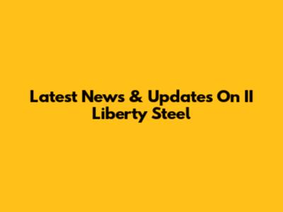 Latest News & Updates On II Liberty Steel