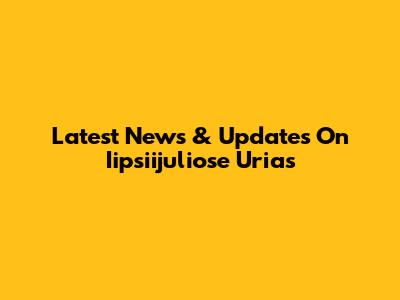 Latest News & Updates On Iipsiijuliose Urias