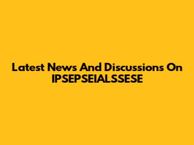Latest News And Discussions On IPSEPSEIALSSESE