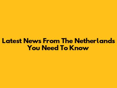 Latest News From The Netherlands You Need To Know
