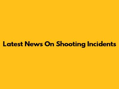 Latest News On Shooting Incidents