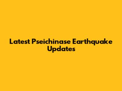 Latest Pseichinase Earthquake Updates