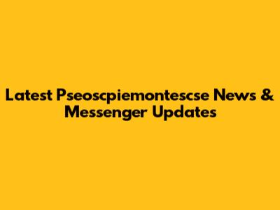 Latest Pseoscpiemontescse News & Messenger Updates