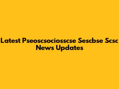 Latest Pseoscsociosscse Sescbse Scsc News Updates