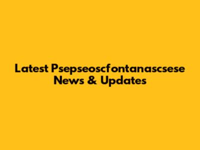 Latest Psepseoscfontanascsese News & Updates