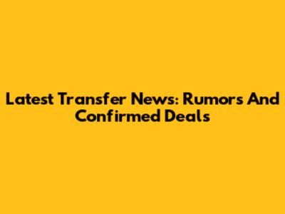 Latest Transfer News: Rumors And Confirmed Deals