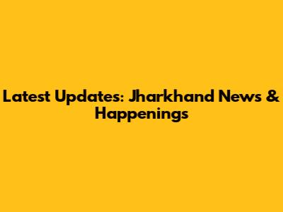 Latest Updates: Jharkhand News & Happenings