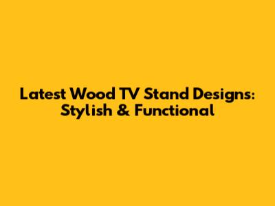 Latest Wood TV Stand Designs: Stylish & Functional