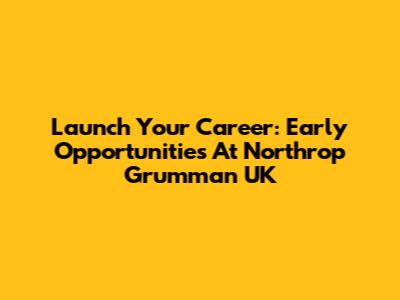 Launch Your Career: Early Opportunities At Northrop Grumman UK