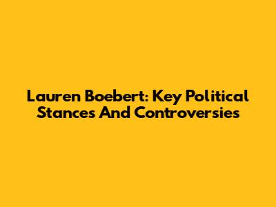 Lauren Boebert: Key Political Stances And Controversies