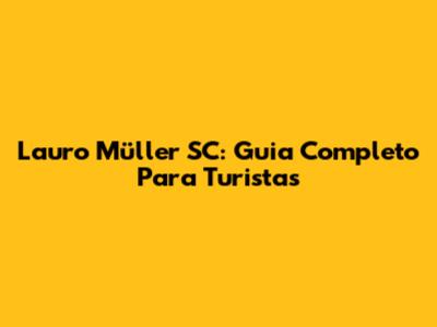 Lauro Müller SC: Guia Completo Para Turistas