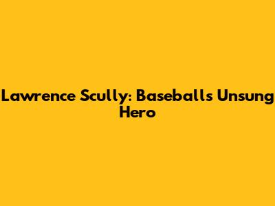 Lawrence Scully: Baseball's Unsung Hero
