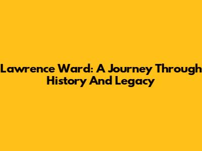 Lawrence Ward: A Journey Through History And Legacy