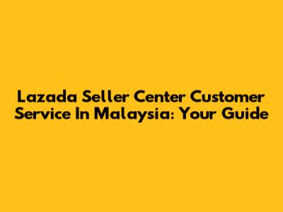 Lazada Seller Center Customer Service In Malaysia: Your Guide