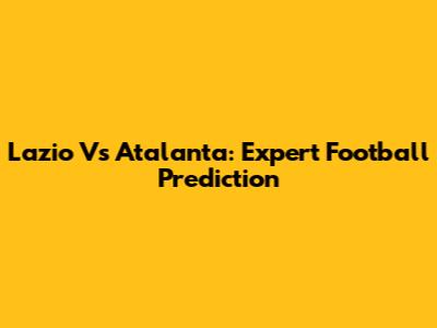 Lazio Vs Atalanta: Expert Football Prediction