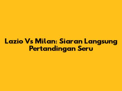 Lazio Vs Milan: Siaran Langsung Pertandingan Seru
