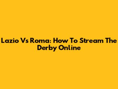 Lazio Vs Roma: How To Stream The Derby Online