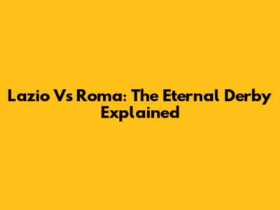 Lazio Vs Roma: The Eternal Derby Explained