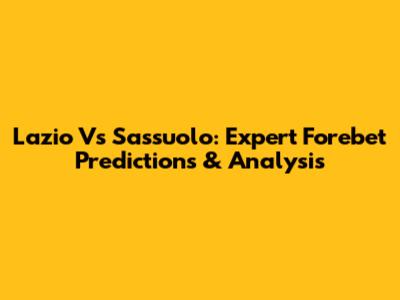 Lazio Vs Sassuolo: Expert Forebet Predictions & Analysis