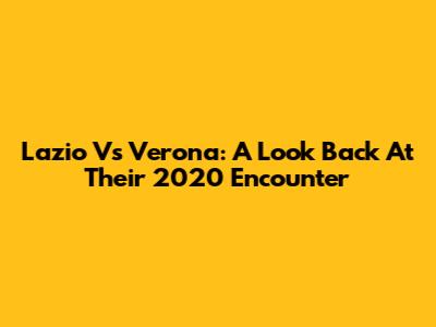 Lazio Vs Verona: A Look Back At Their 2020 Encounter