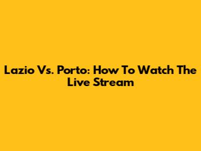 Lazio Vs. Porto: How To Watch The Live Stream