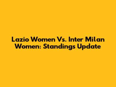 Lazio Women Vs. Inter Milan Women: Standings Update