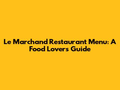 Le Marchand Restaurant Menu: A Food Lover's Guide