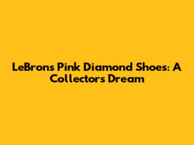 LeBron's Pink Diamond Shoes: A Collector's Dream
