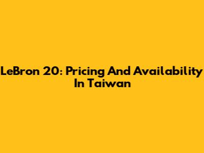 LeBron 20: Pricing And Availability In Taiwan
