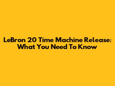 LeBron 20 'Time Machine' Release: What You Need To Know