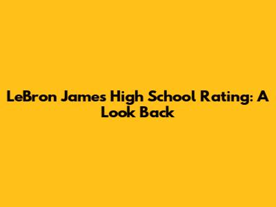 LeBron James' High School Rating: A Look Back