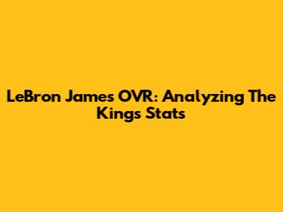 LeBron James' OVR: Analyzing The King's Stats