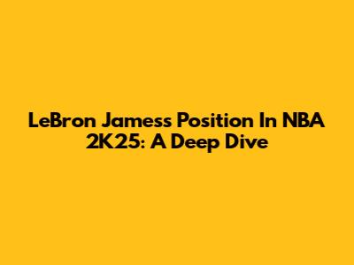 LeBron James's Position In NBA 2K25: A Deep Dive