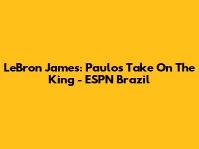 LeBron James: Paulo's Take On The King - ESPN Brazil