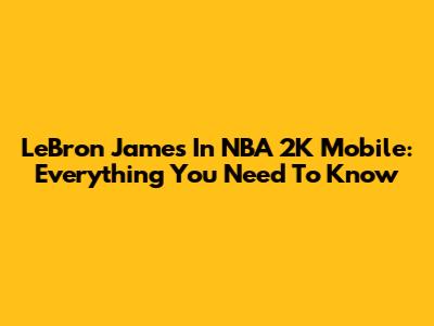 LeBron James In NBA 2K Mobile: Everything You Need To Know