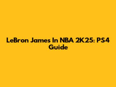 LeBron James In NBA 2K25: PS4 Guide