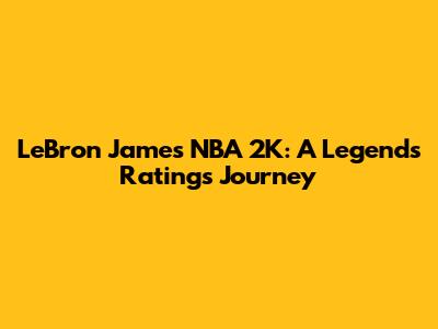 LeBron James NBA 2K: A Legend's Ratings Journey