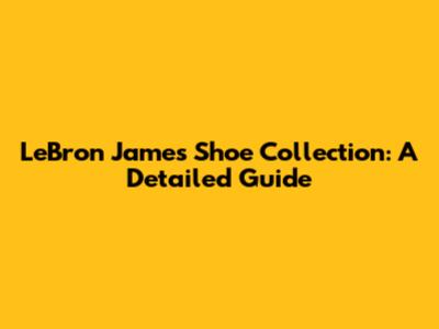 LeBron James Shoe Collection: A Detailed Guide