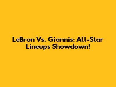 LeBron Vs. Giannis: All-Star Lineups Showdown!