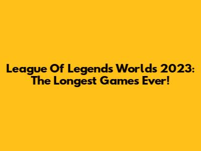 League Of Legends Worlds 2023: The Longest Games Ever!