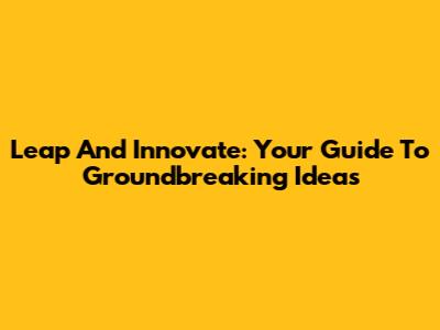 Leap And Innovate: Your Guide To Groundbreaking Ideas