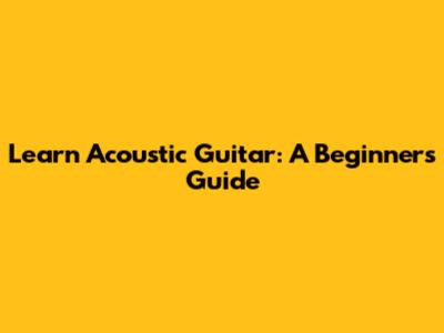 Learn Acoustic Guitar: A Beginner's Guide