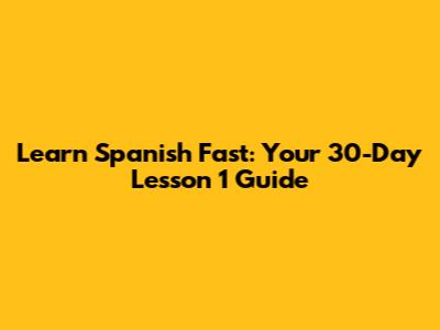 Learn Spanish Fast: Your 30-Day Lesson 1 Guide