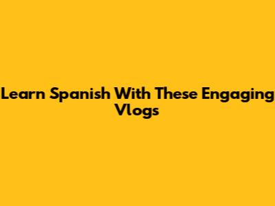 Learn Spanish With These Engaging Vlogs