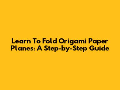 Learn To Fold Origami Paper Planes: A Step-by-Step Guide