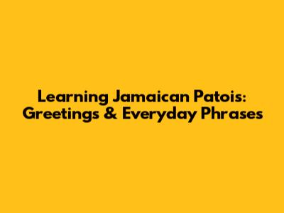 Learning Jamaican Patois: Greetings & Everyday Phrases