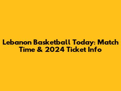 Lebanon Basketball Today: Match Time & 2024 Ticket Info
